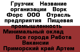 Грузчик › Название организации ­ Ворк Форс, ООО › Отрасль предприятия ­ Пищевая промышленность › Минимальный оклад ­ 25 000 - Все города Работа » Вакансии   . Приморский край,Артем г.